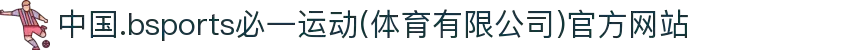 中国.bsports必一运动(体育有限公司)官方网站